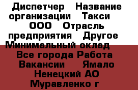 Диспетчер › Название организации ­ Такси-24, ООО › Отрасль предприятия ­ Другое › Минимальный оклад ­ 1 - Все города Работа » Вакансии   . Ямало-Ненецкий АО,Муравленко г.